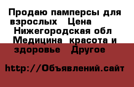 Продаю памперсы для взрослых › Цена ­ 500 - Нижегородская обл. Медицина, красота и здоровье » Другое   